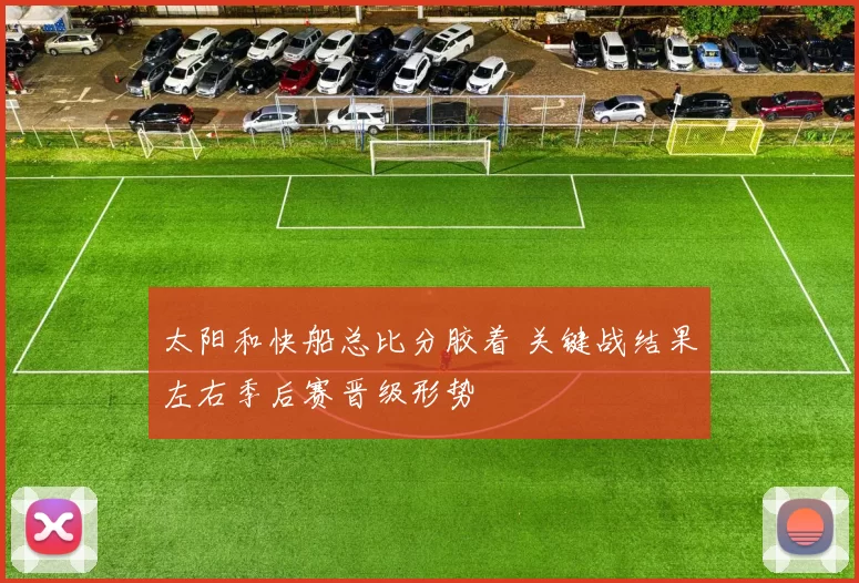 太阳和快船总比分胶着 关键战结果左右季后赛晋级形势