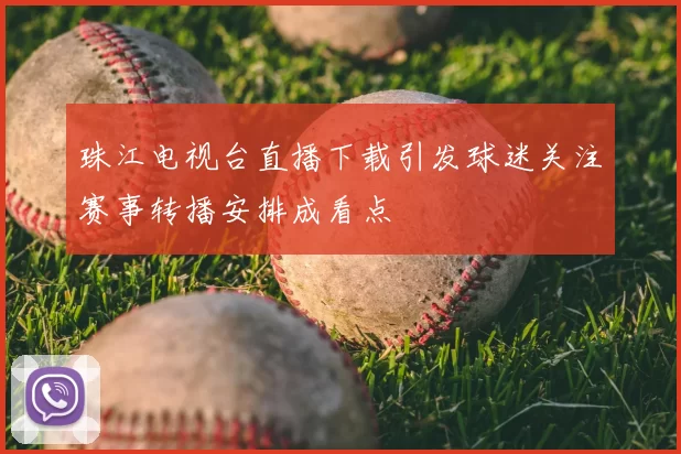 珠江电视台直播下载引发球迷关注赛事转播安排成看点