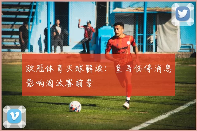 欧冠体育买球解读：皇马伤停消息影响淘汰赛前景