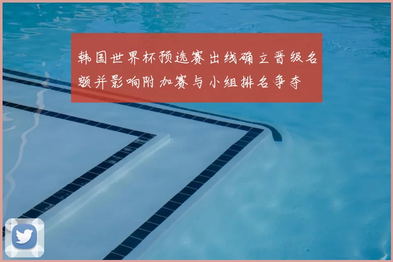 韩国世界杯预选赛出线确立晋级名额并影响附加赛与小组排名争夺