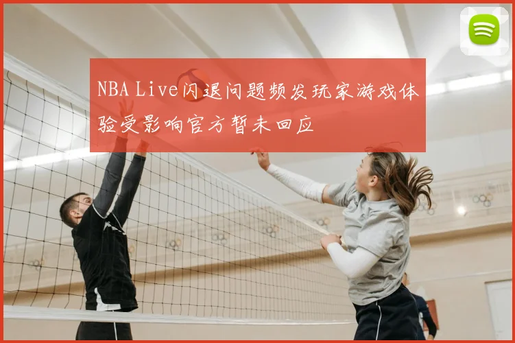 NBA Live闪退问题频发玩家游戏体验受影响官方暂未回应
