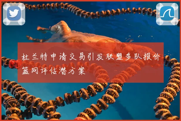 杜兰特申请交易引发联盟多队报价篮网评估潜方案