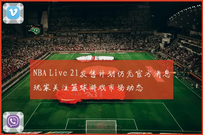 NBA Live 21发售计划仍无官方消息玩家关注篮球游戏市场动态