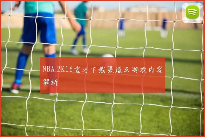 NBA 2K16官方下载渠道及游戏内容解析