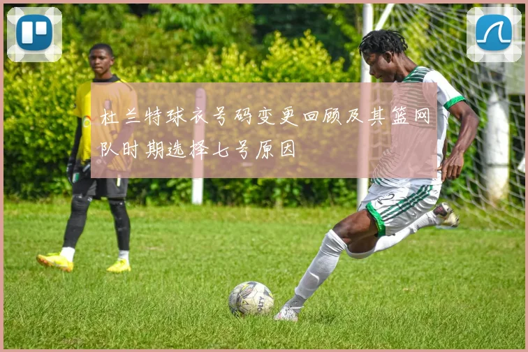 杜兰特球衣号码变更回顾及其篮网队时期选择七号原因