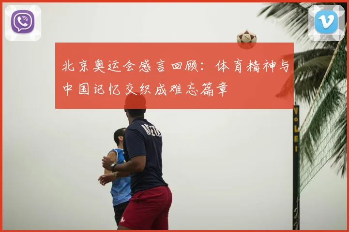 北京奥运会感言回顾：体育精神与中国记忆交织成难忘篇章