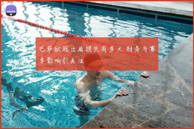 巴萨欧冠出局损失有多大 财务与赛季影响引关注