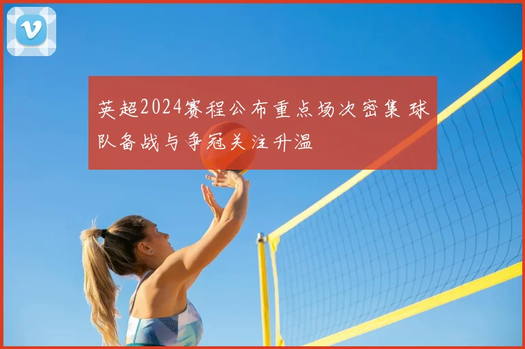 英超2024赛程公布重点场次密集 球队备战与争冠关注升温
